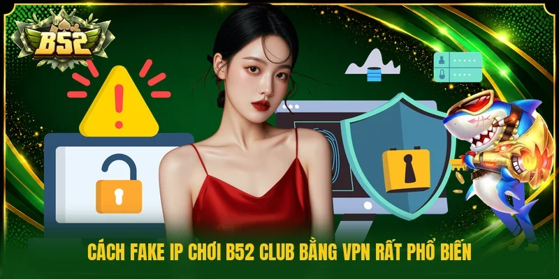 Cách fake IP chơi b52 club bằng VPN rất phổ biến