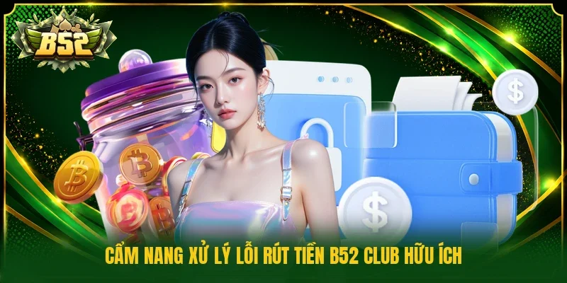 Cẩm nang xử lý lỗi rút tiền B52 Club hữu ích