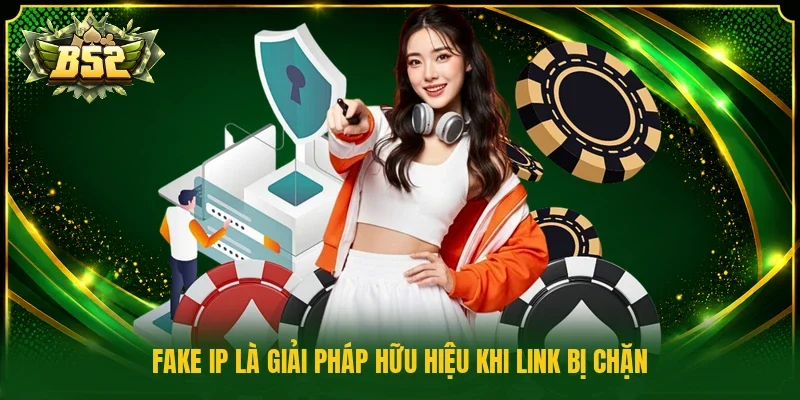 Fake IP là giải pháp hữu hiệu khi link bị chặn