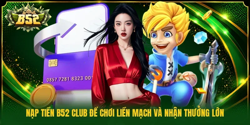 Nạp tiền B52 Club để chơi liền mạch và nhận thưởng lớn